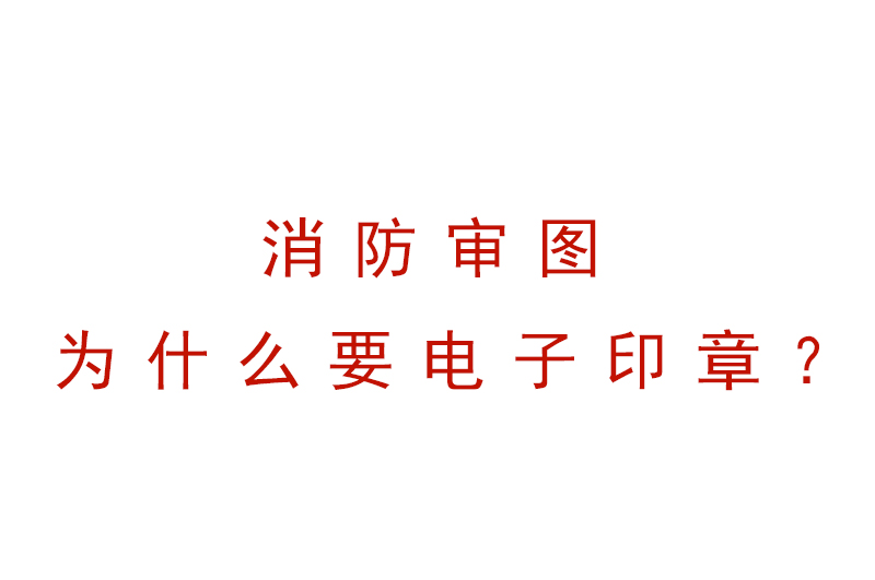 消防审图设计机构为什么要电子签章才受理图纸？